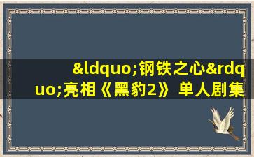 “钢铁之心”亮相《黑豹2》 单人剧集也将开机